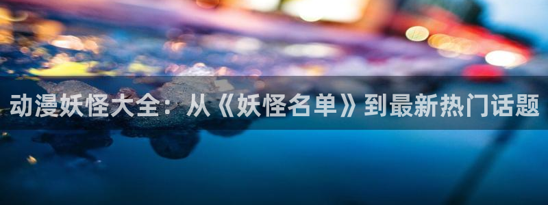 喵趣漫画软件下载：动漫妖怪大全：从《妖怪名单》到最新热门话题
