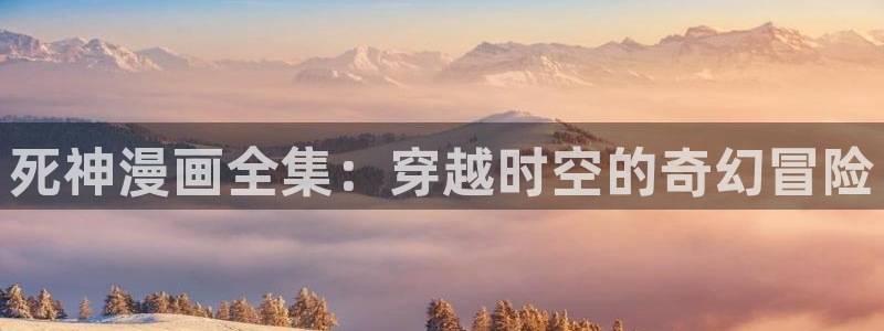 喵趣漫画网站入口：死神漫画全集：穿越时空的奇幻冒险
