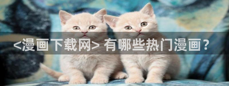 喵趣动漫下载官网：<漫画下载网> 有哪些热门漫画？