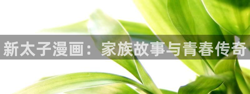 喵趣漫画官方正版下载最新版本：新太子漫画：家族故事与青春传奇
