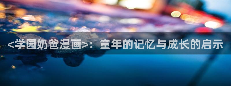 喵趣漫画官网在线阅读：<学园奶爸漫画>：童年的记忆与成长的启示