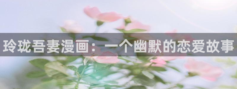 喵趣漫画正版下载：玲珑吾妻漫画：一个幽默的恋爱故事