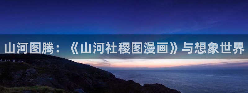 喵趣漫画安装：山河图腾：《山河社稷图漫画》与想象世界