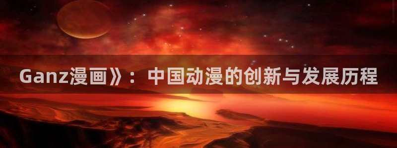 ios喵趣漫画下载：Ganz漫画》：中国动漫的创新与发展历程