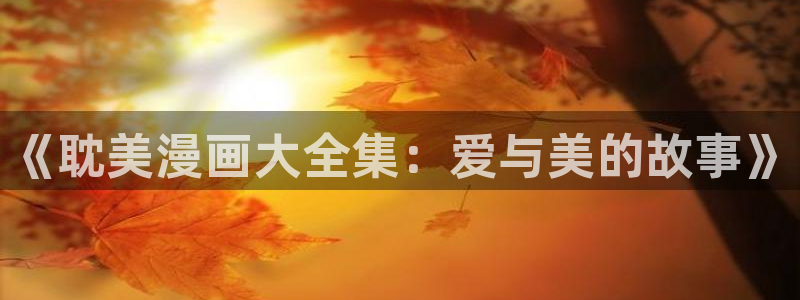 喵趣漫画正版官网下载：《耽美漫画大全集：爱与美的故事》